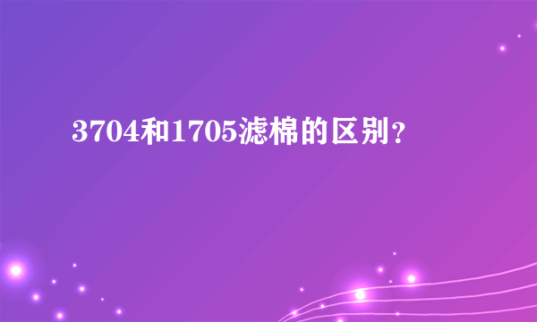 3704和1705滤棉的区别？