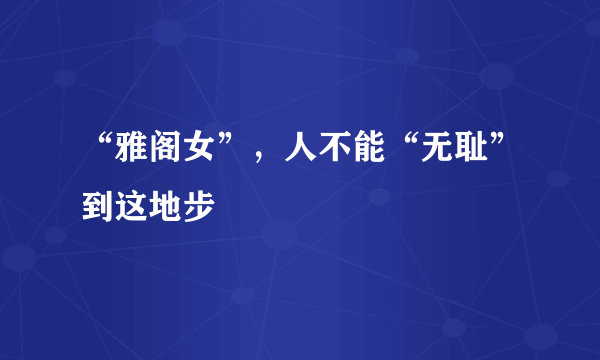 “雅阁女”，人不能“无耻”到这地步