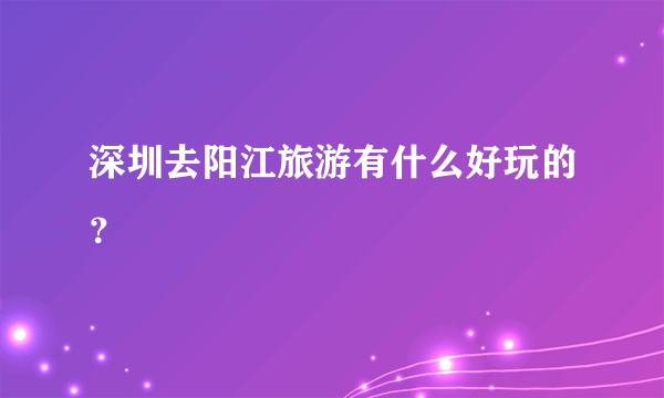 深圳去阳江旅游有什么好玩的？