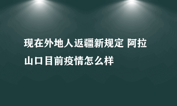 现在外地人返疆新规定 阿拉山口目前疫情怎么样