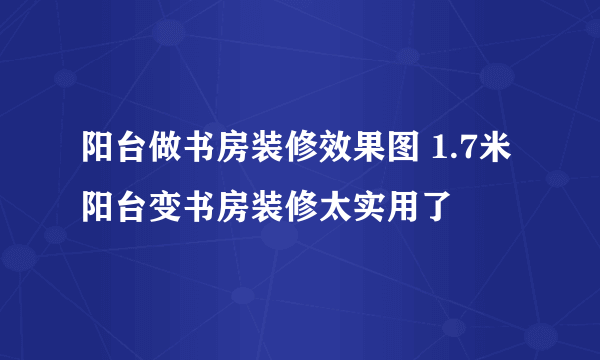 阳台做书房装修效果图 1.7米阳台变书房装修太实用了