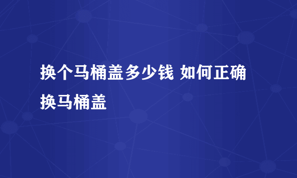 换个马桶盖多少钱 如何正确换马桶盖