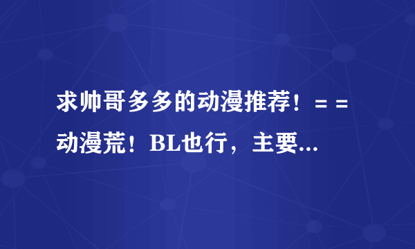 求帅哥多多的动漫推荐！= =动漫荒！BL也行，主要是帅哥！！