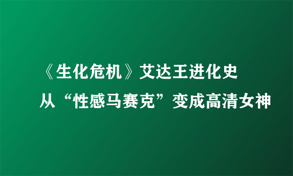 《生化危机》艾达王进化史 从“性感马赛克”变成高清女神