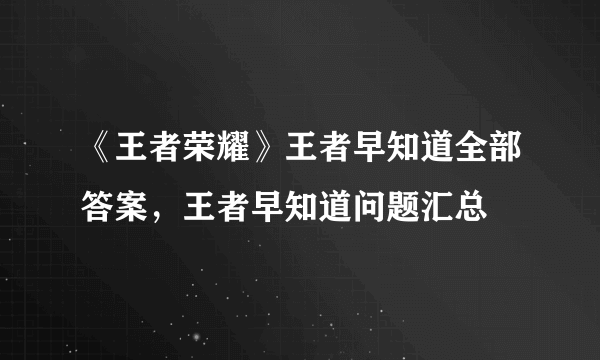 《王者荣耀》王者早知道全部答案，王者早知道问题汇总