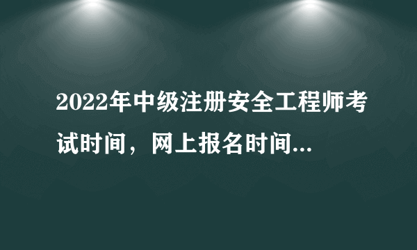 2022年中级注册安全工程师考试时间，网上报名时间，考试科目：