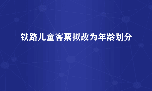 铁路儿童客票拟改为年龄划分