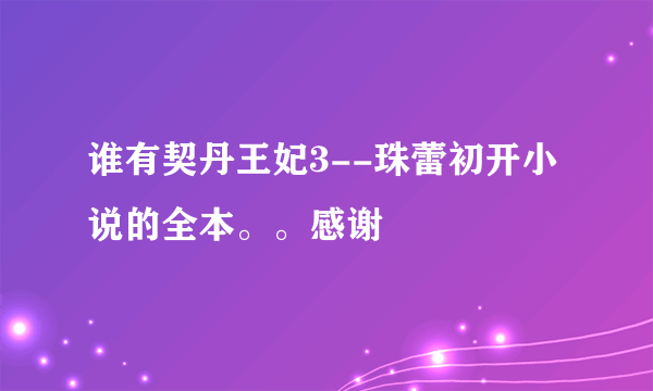 谁有契丹王妃3--珠蕾初开小说的全本。。感谢