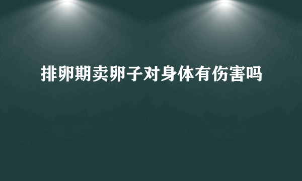 排卵期卖卵子对身体有伤害吗