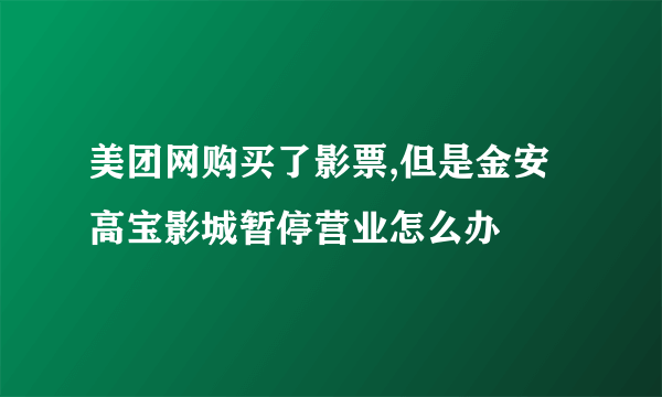 美团网购买了影票,但是金安高宝影城暂停营业怎么办