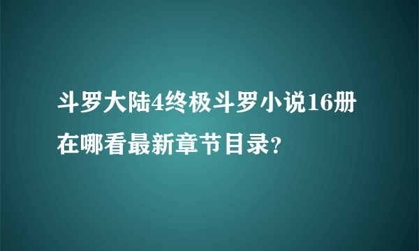 斗罗大陆4终极斗罗小说16册在哪看最新章节目录？