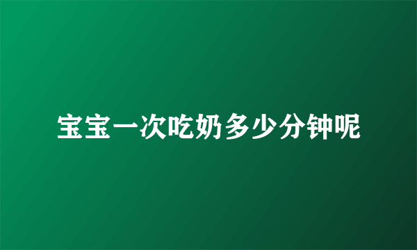 宝宝一次吃奶多少分钟呢