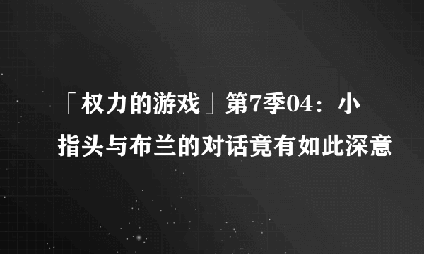 「权力的游戏」第7季04：小指头与布兰的对话竟有如此深意