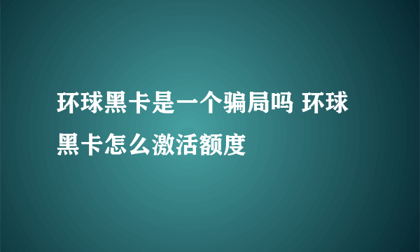 环球黑卡是一个骗局吗 环球黑卡怎么激活额度