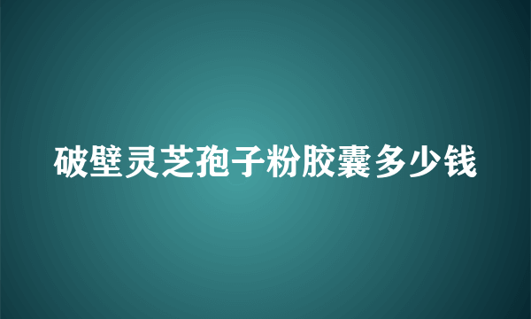 破壁灵芝孢子粉胶囊多少钱