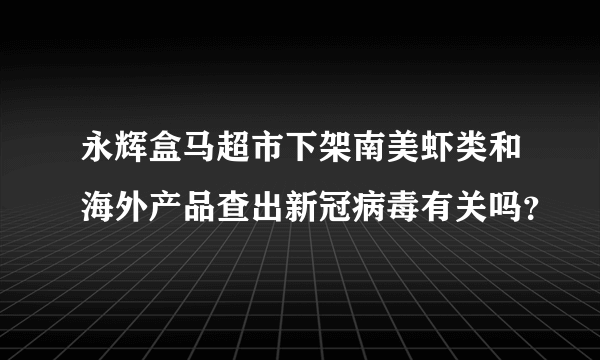 永辉盒马超市下架南美虾类和海外产品查出新冠病毒有关吗？