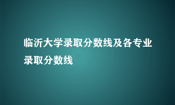 临沂大学录取分数线及各专业录取分数线