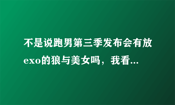 不是说跑男第三季发布会有放exo的狼与美女吗，我看了，没有啊