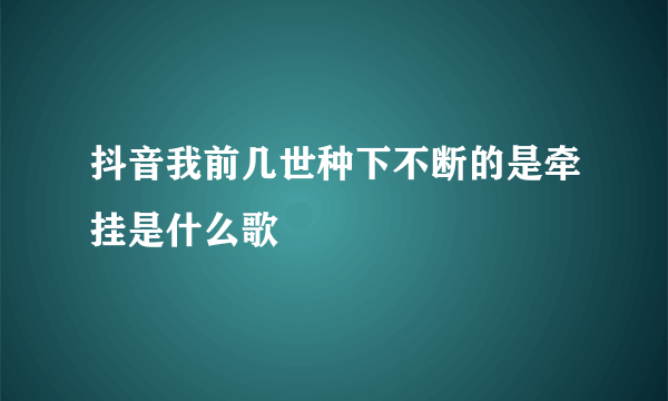 抖音我前几世种下不断的是牵挂是什么歌