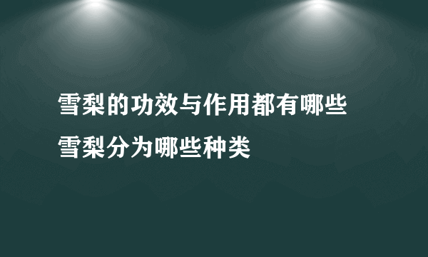 雪梨的功效与作用都有哪些 雪梨分为哪些种类