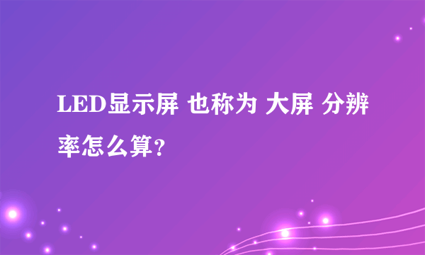 LED显示屏 也称为 大屏 分辨率怎么算？