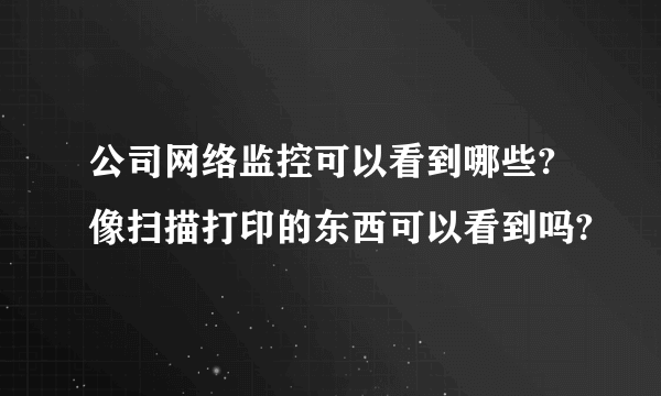 公司网络监控可以看到哪些? 像扫描打印的东西可以看到吗?