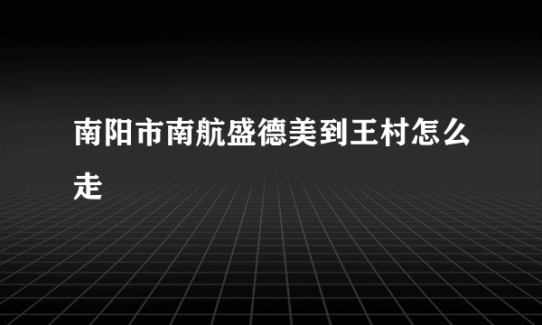 南阳市南航盛德美到王村怎么走