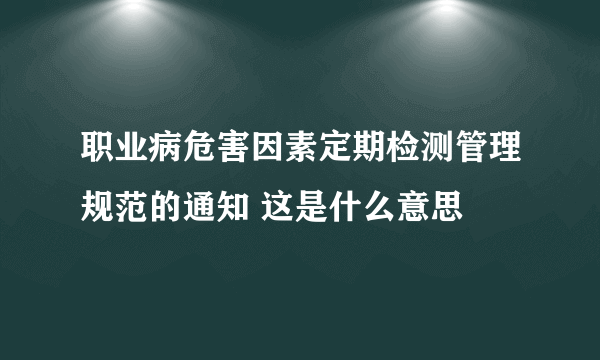 职业病危害因素定期检测管理规范的通知 这是什么意思