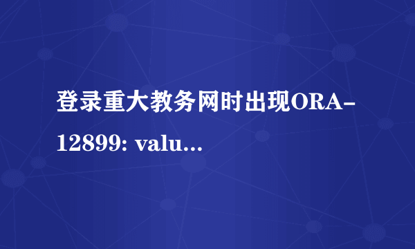 登录重大教务网时出现ORA-12899: value too large for column 怎么解决