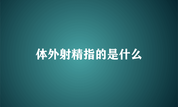 体外射精指的是什么