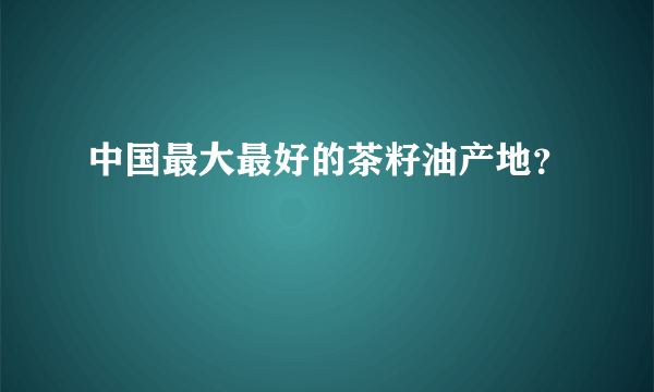 中国最大最好的茶籽油产地？