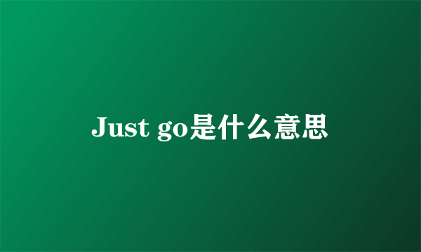 Just go是什么意思