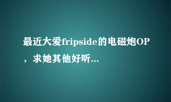 最近大爱fripside的电磁炮OP，求她其他好听的歌，跪求歌名~~