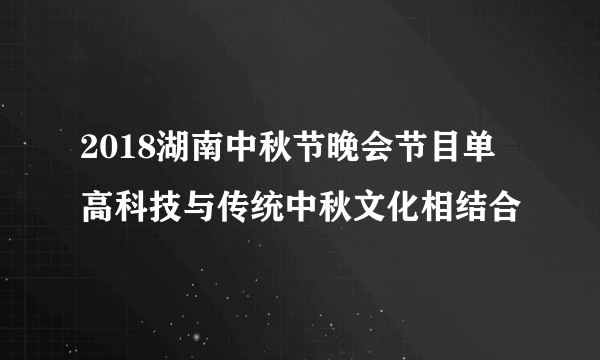 2018湖南中秋节晚会节目单 高科技与传统中秋文化相结合