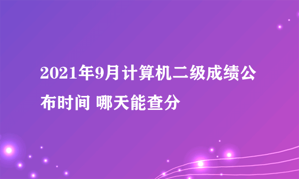 2021年9月计算机二级成绩公布时间 哪天能查分