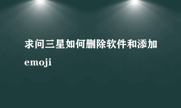 求问三星如何删除软件和添加emoji