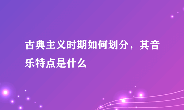 古典主义时期如何划分，其音乐特点是什么