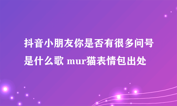 抖音小朋友你是否有很多问号是什么歌 mur猫表情包出处