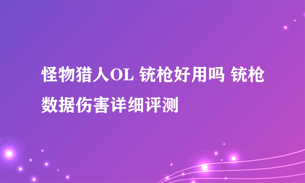 怪物猎人OL 铳枪好用吗 铳枪数据伤害详细评测