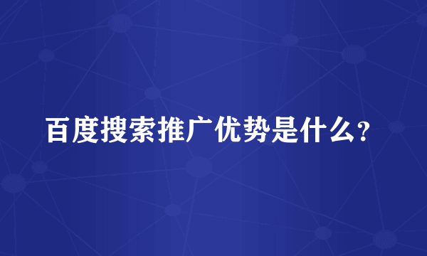 百度搜索推广优势是什么？