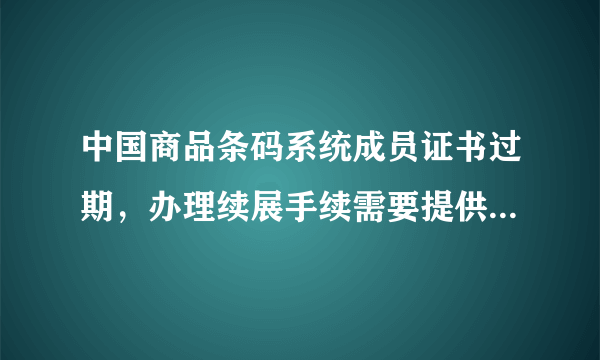 中国商品条码系统成员证书过期，办理续展手续需要提供什么资料