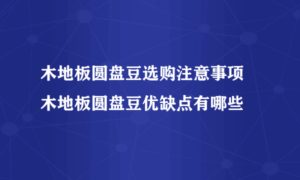 木地板圆盘豆选购注意事项  木地板圆盘豆优缺点有哪些