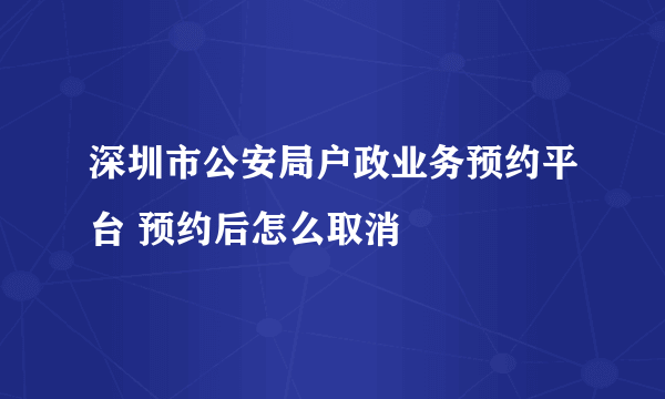 深圳市公安局户政业务预约平台 预约后怎么取消