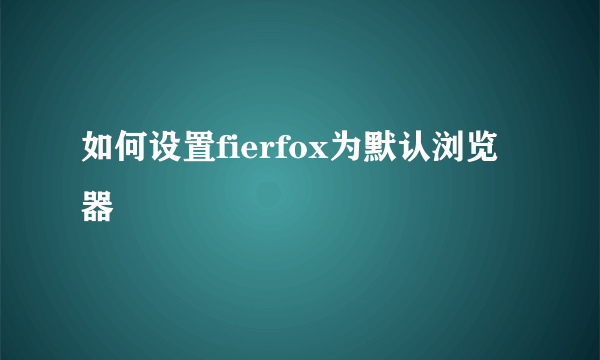 如何设置fierfox为默认浏览器