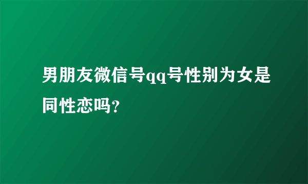 男朋友微信号qq号性别为女是同性恋吗？