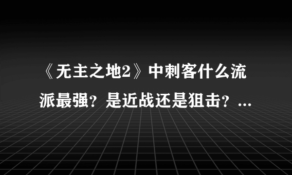 《无主之地2》中刺客什么流派最强？是近战还是狙击？分别是怎么加点和战斗？