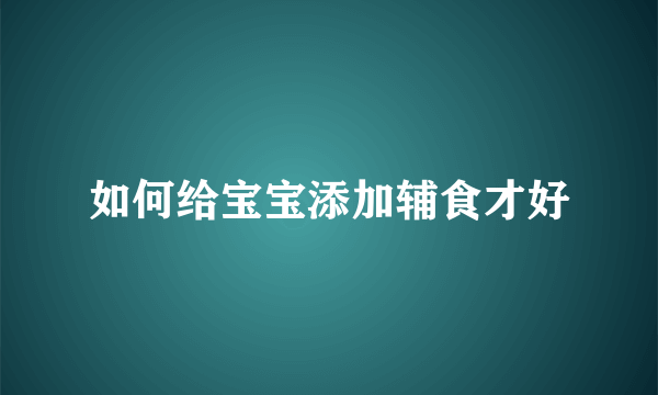 如何给宝宝添加辅食才好