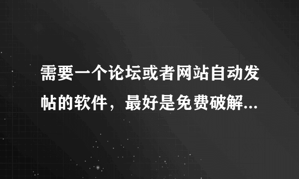 需要一个论坛或者网站自动发帖的软件，最好是免费破解的，如果是收费，我想知道价钱和实用性