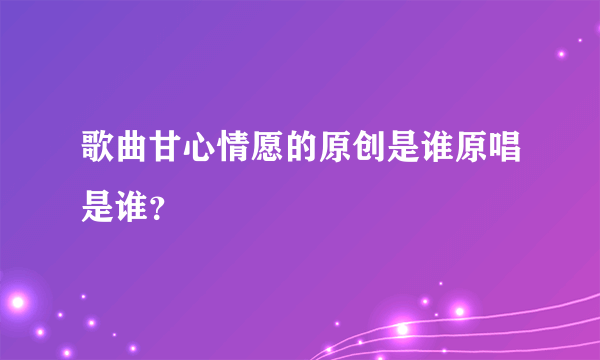 歌曲甘心情愿的原创是谁原唱是谁？