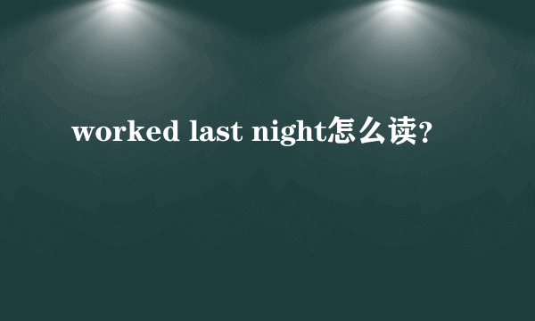 worked last night怎么读？